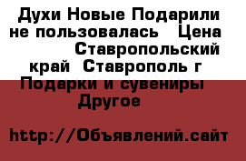  Духи.Новые.Подарили не пользовалась › Цена ­ 1 500 - Ставропольский край, Ставрополь г. Подарки и сувениры » Другое   
